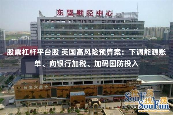 股票杠杆平台股 英国高风险预算案:下调能源账单、向银行加税、加码国防投入