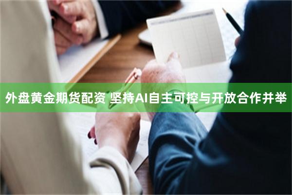外盘黄金期货配资 坚持AI自主可控与开放合作并举