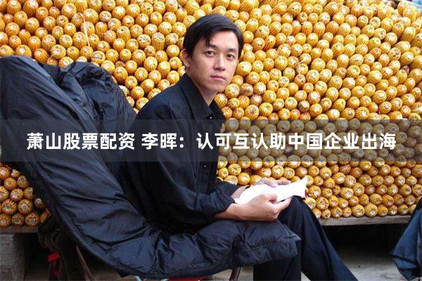 萧山股票配资 李晖：认可互认助中国企业出海